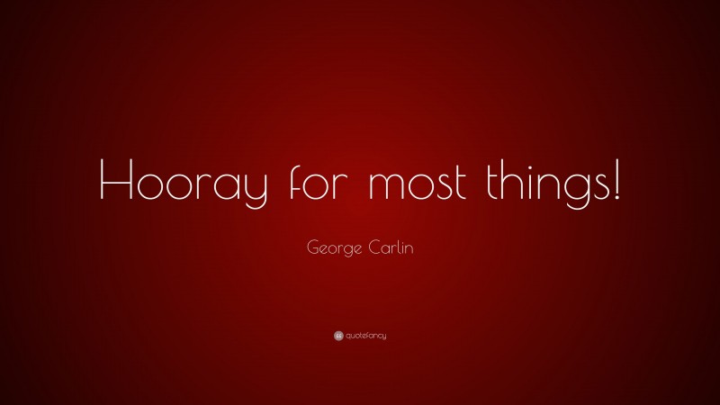 George Carlin Quote: “Hooray for most things!”