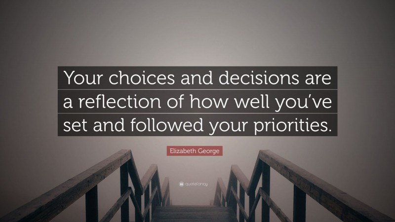 Elizabeth George Quote: “Your choices and decisions are a reflection of how well you’ve set and followed your priorities.”