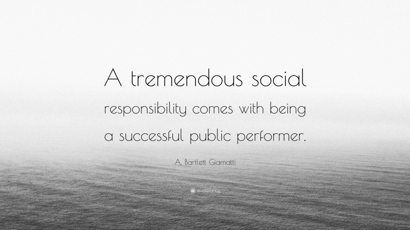 A. Bartlett Giamatti Quote: “A tremendous social responsibility comes with being a successful public performer.”