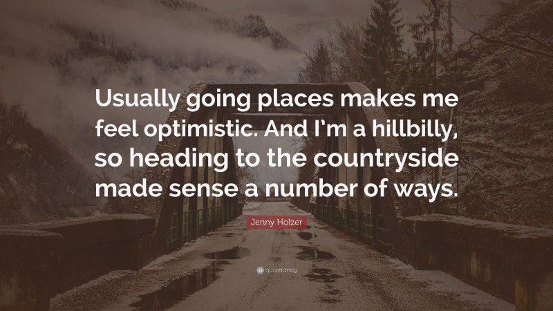 Jenny Holzer Quote: “Usually going places makes me feel optimistic. And I’m a hillbilly, so heading to the countryside made sense a number of ways.”