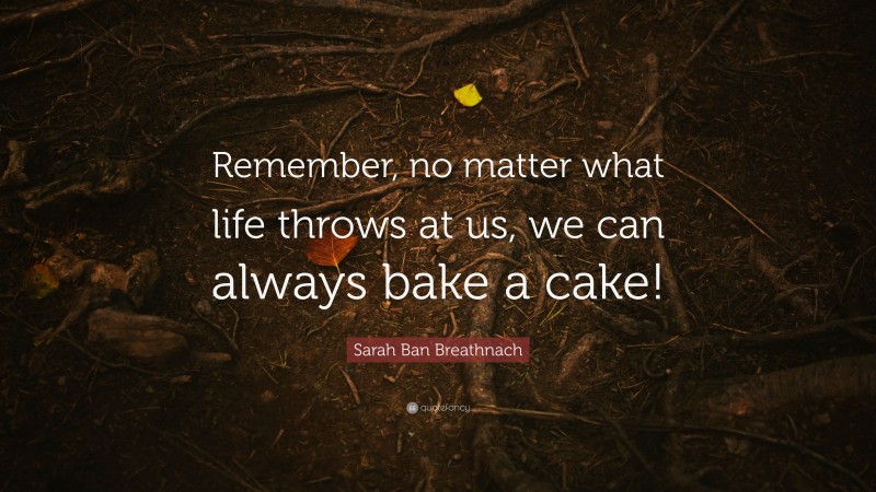 Sarah Ban Breathnach Quote: “Remember, no matter what life throws at us, we can always bake a cake!”