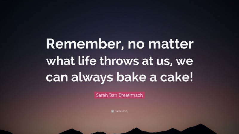 Sarah Ban Breathnach Quote: “Remember, no matter what life throws at us, we can always bake a cake!”