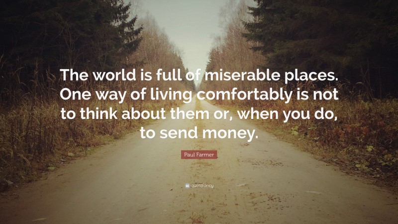 Paul Farmer Quote: “The world is full of miserable places. One way of living comfortably is not to think about them or, when you do, to send money.”