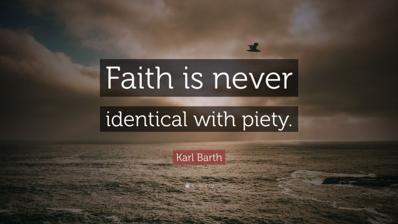 Karl Barth Quote: “Faith is never identical with piety.”