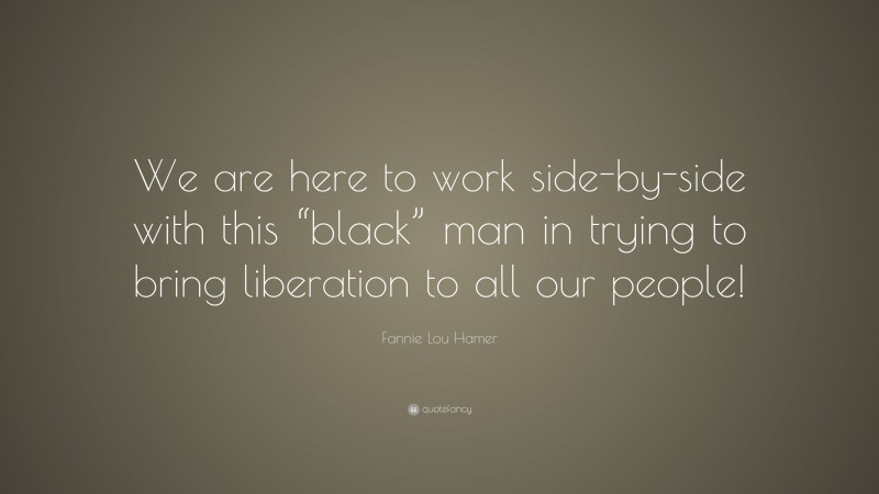 Fannie Lou Hamer Quote: “We are here to work side-by-side with this “black” man in trying to bring liberation to all our people!”