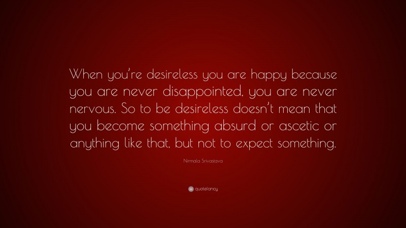 Nirmala Srivastava Quote: “When you’re desireless you are happy because you are never disappointed, you are never nervous. So to be desireless doesn’t mean that you become something absurd or ascetic or anything like that, but not to expect something.”