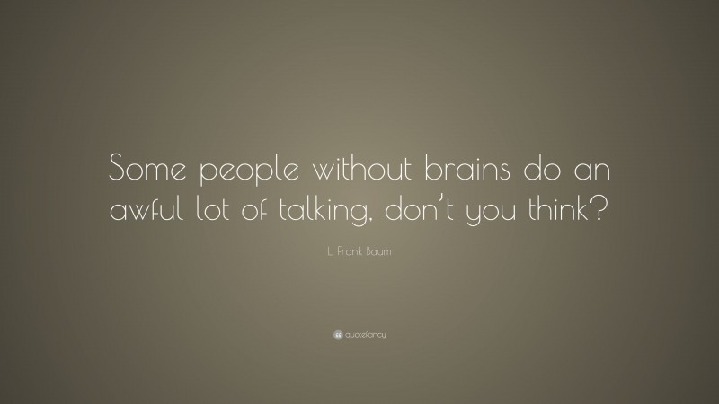L. Frank Baum Quote: “Some people without brains do an awful lot of talking, don’t you think?”