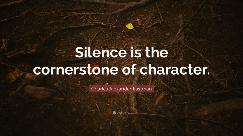 Charles Alexander Eastman Quote: “Silence is the cornerstone of character.”