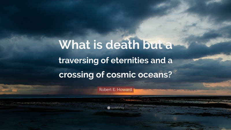 Robert E. Howard Quote: “What is death but a traversing of eternities and a crossing of cosmic oceans?”