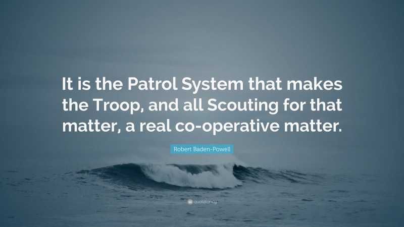 Robert Baden-Powell Quote: “It is the Patrol System that makes the Troop, and all Scouting for that matter, a real co-operative matter.”