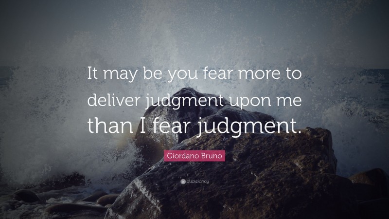 Giordano Bruno Quote: “It may be you fear more to deliver judgment upon me than I fear judgment.”