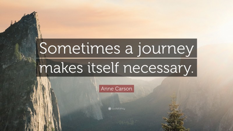 Anne Carson Quote: “Sometimes a journey makes itself necessary.”