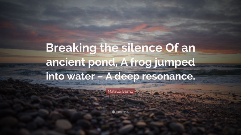Matsuo Bashō Quote: “Breaking the silence Of an ancient pond, A frog jumped into water – A deep resonance.”