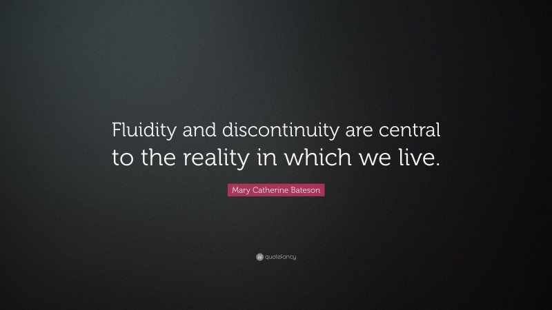 Mary Catherine Bateson Quote: “Fluidity and discontinuity are central to the reality in which we live.”