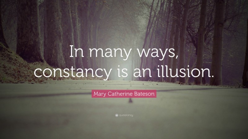 Mary Catherine Bateson Quote: “In many ways, constancy is an illusion.”