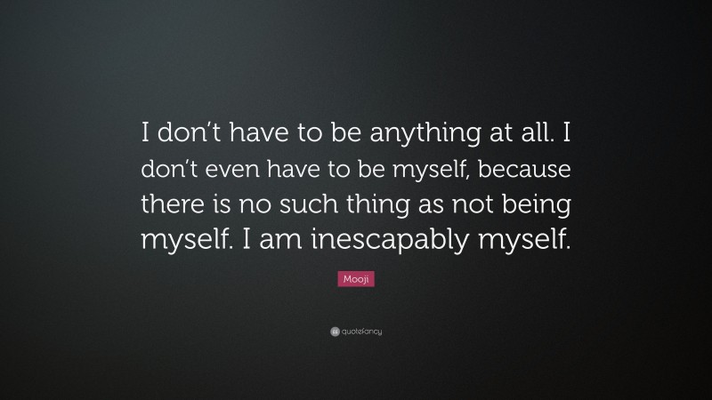 Mooji Quote: “I don’t have to be anything at all. I don’t even have to be myself, because there is no such thing as not being myself. I am inescapably myself.”
