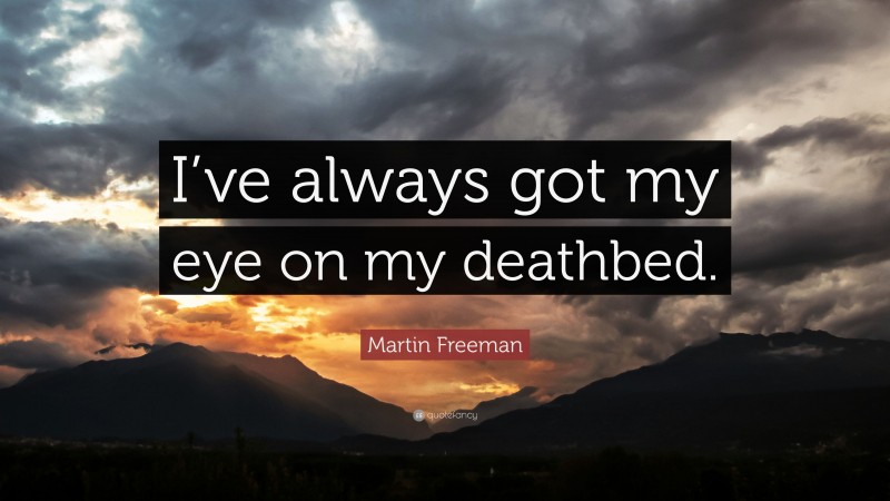 Martin Freeman Quote: “I’ve always got my eye on my deathbed.”
