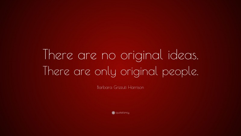 Barbara Grizzuti Harrison Quote: “There are no original ideas. There are only original people.”