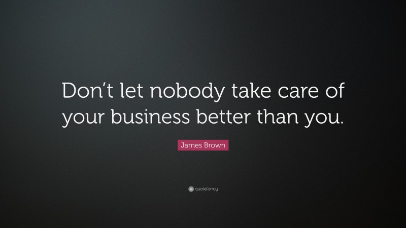 James Brown Quote: “Don’t let nobody take care of your business better than you.”