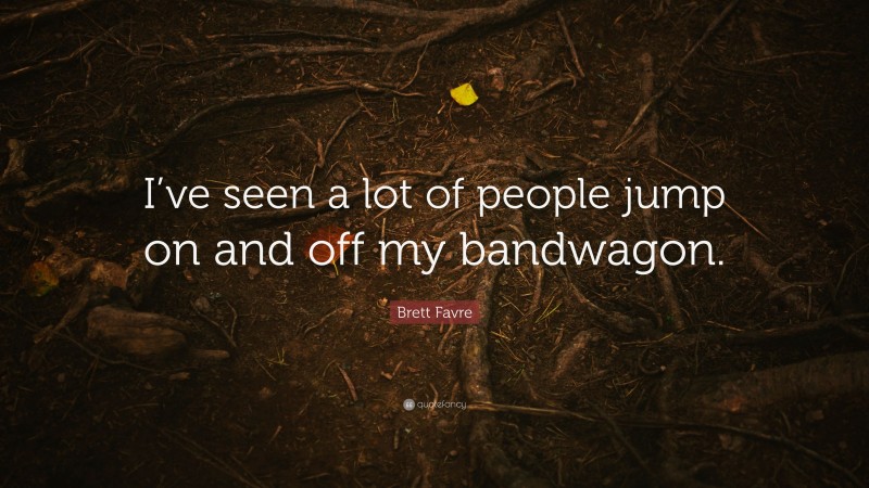 Brett Favre Quote: “I’ve seen a lot of people jump on and off my bandwagon.”
