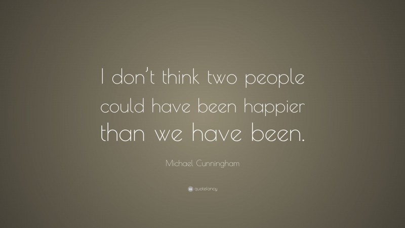 Michael Cunningham Quote: “I don’t think two people could have been happier than we have been.”