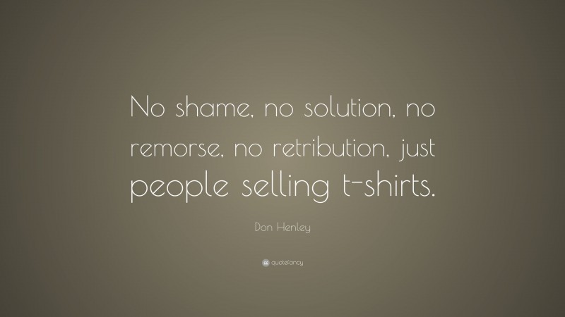 Don Henley Quote: “No shame, no solution, no remorse, no retribution, just people selling t-shirts.”