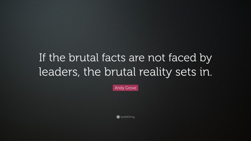 Andy Grove Quote: “If the brutal facts are not faced by leaders, the brutal reality sets in.”