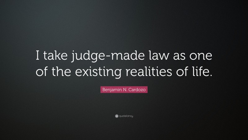 Benjamin N. Cardozo Quote: “I take judge-made law as one of the existing realities of life.”