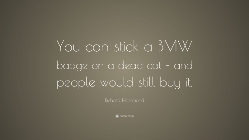 Richard Hammond Quote: “You can stick a BMW badge on a dead cat – and people would still buy it.”