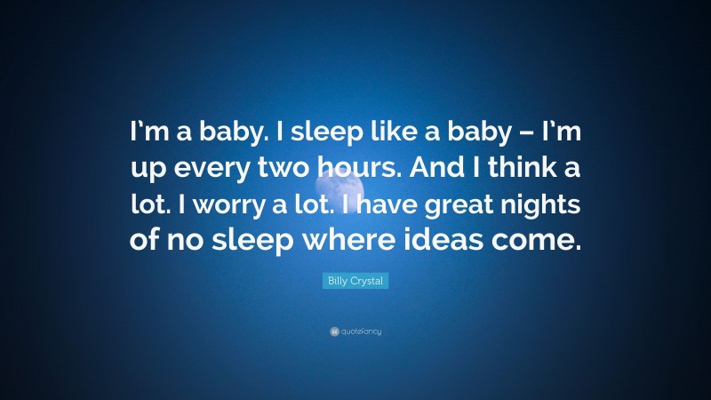 Billy Crystal Quote: “I’m a baby. I sleep like a baby – I’m up every two hours. And I think a lot. I worry a lot. I have great nights of no sleep where ideas come.”