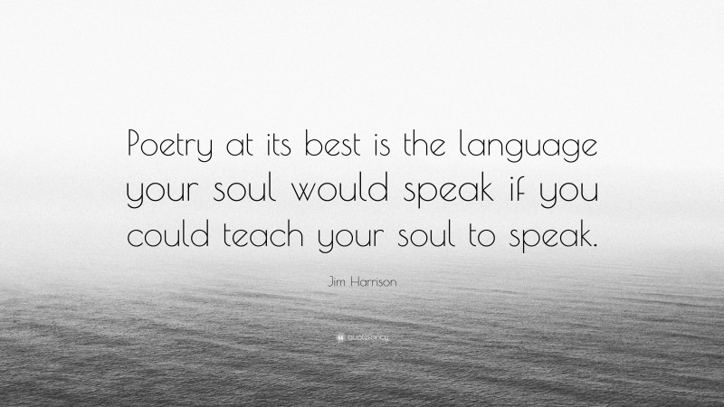 Jim Harrison Quote: “Poetry at its best is the language your soul would speak if you could teach your soul to speak.”