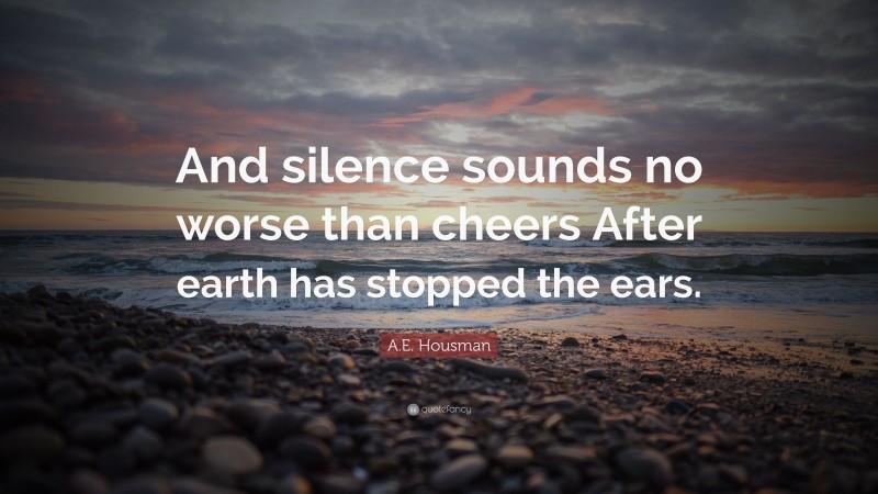 A.E. Housman Quote: “And silence sounds no worse than cheers After earth has stopped the ears.”