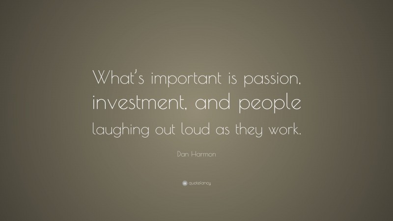 Dan Harmon Quote: “What’s important is passion, investment, and people laughing out loud as they work.”