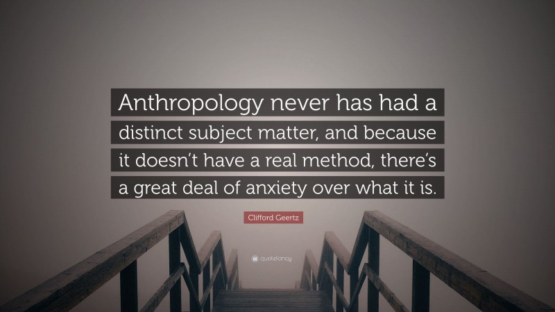 Clifford Geertz Quote: “Anthropology never has had a distinct subject matter, and because it doesn’t have a real method, there’s a great deal of anxiety over what it is.”