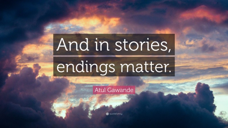 Atul Gawande Quote: “And in stories, endings matter.”