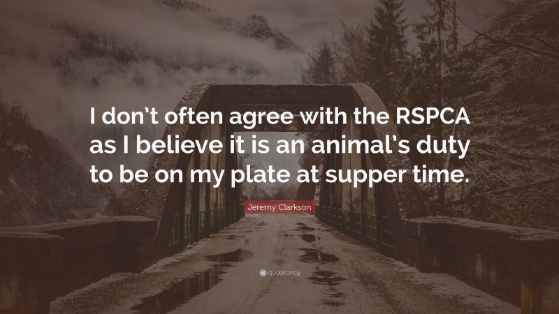 Jeremy Clarkson Quote: “I don’t often agree with the RSPCA as I believe it is an animal’s duty to be on my plate at supper time.”