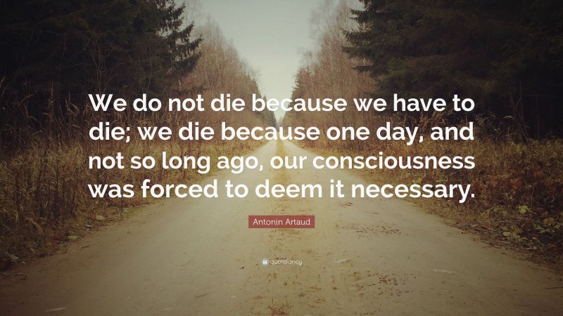 Antonin Artaud Quote: “We do not die because we have to die; we die because one day, and not so long ago, our consciousness was forced to deem it necessary.”