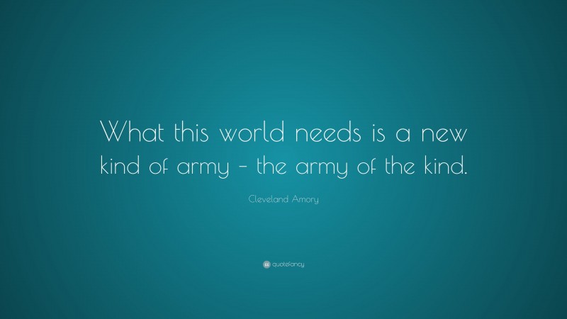 Cleveland Amory Quote: “What this world needs is a new kind of army – the army of the kind.”
