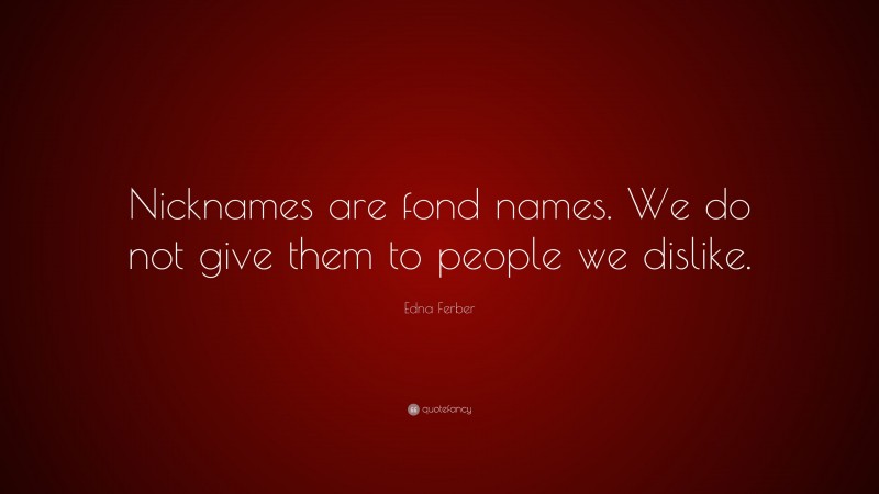 Edna Ferber Quote: “Nicknames are fond names. We do not give them to people we dislike.”
