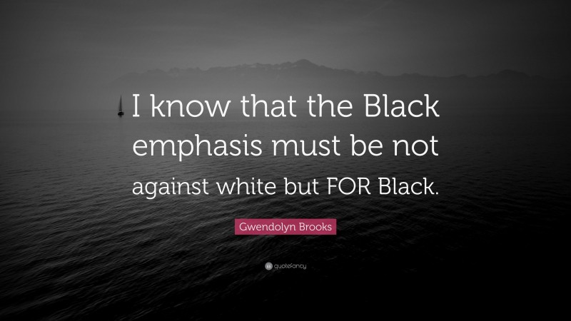 Gwendolyn Brooks Quote: “I know that the Black emphasis must be not against white but FOR Black.”