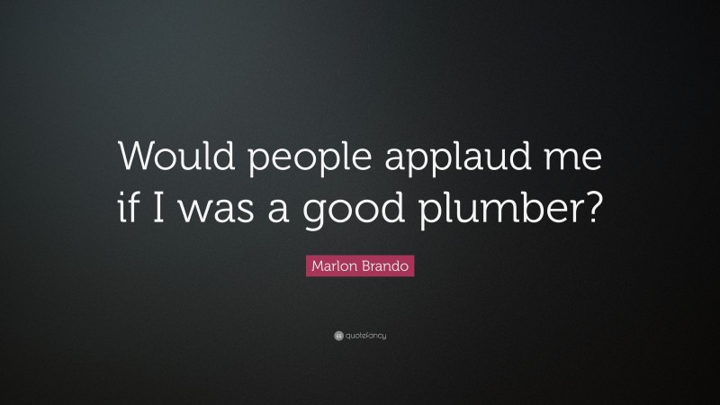 Marlon Brando Quote: “Would people applaud me if I was a good plumber?”