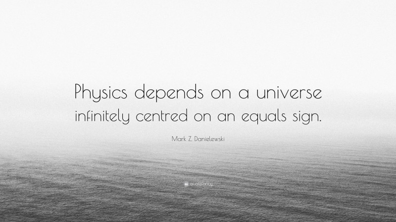 Mark Z. Danielewski Quote: “Physics depends on a universe infinitely centred on an equals sign.”