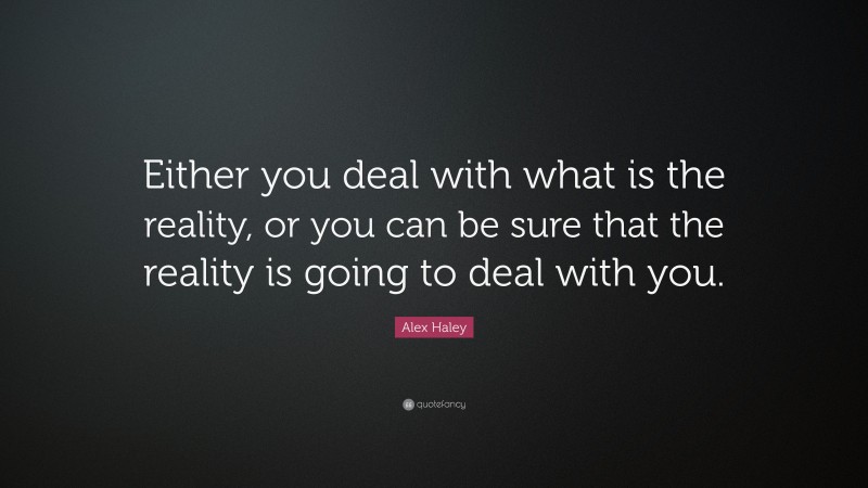Alex Haley Quote: “Either you deal with what is the reality, or you can be sure that the reality is going to deal with you.”