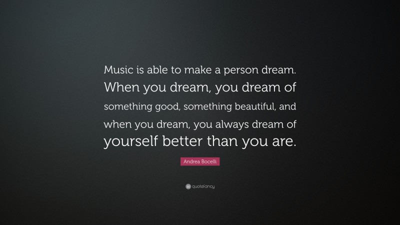 Andrea Bocelli Quote: “Music is able to make a person dream. When you dream, you dream of something good, something beautiful, and when you dream, you always dream of yourself better than you are.”