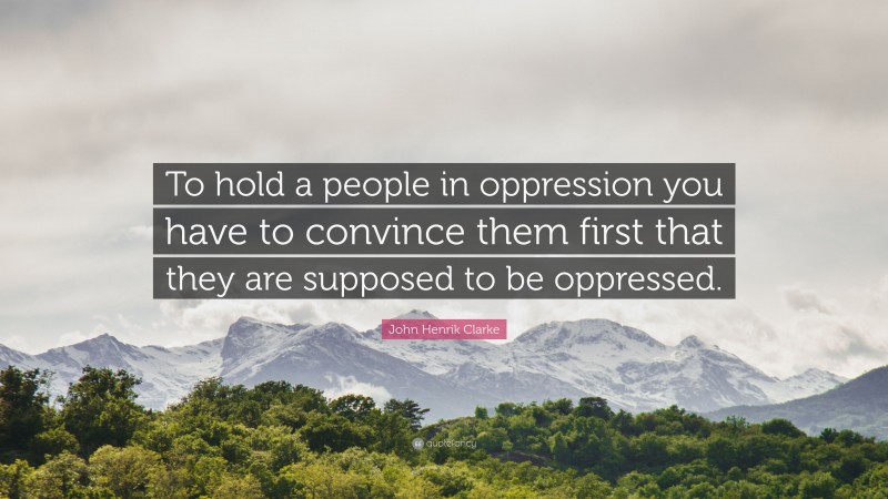John Henrik Clarke Quote: “To hold a people in oppression you have to convince them first that they are supposed to be oppressed.”