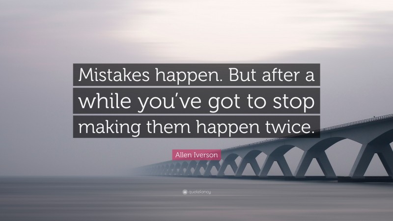 Allen Iverson Quote: “Mistakes happen. But after a while you’ve got to stop making them happen twice.”