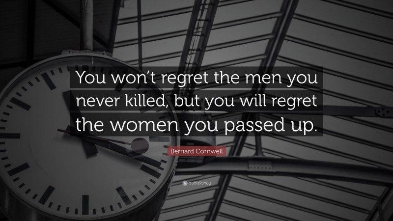 Bernard Cornwell Quote: “You won’t regret the men you never killed, but you will regret the women you passed up.”
