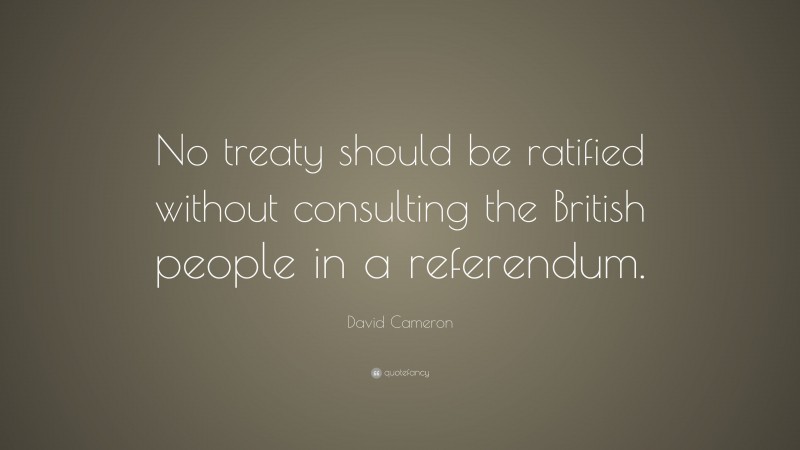 David Cameron Quote: “No treaty should be ratified without consulting the British people in a referendum.”