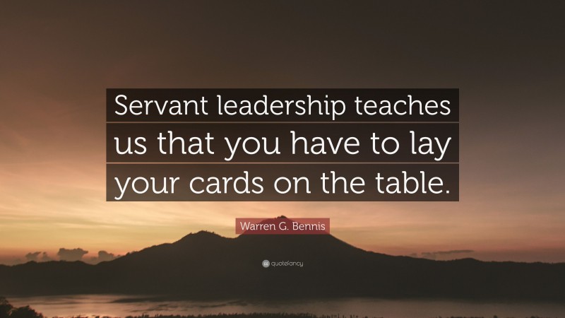 Warren G. Bennis Quote: “Servant leadership teaches us that you have to lay your cards on the table.”
