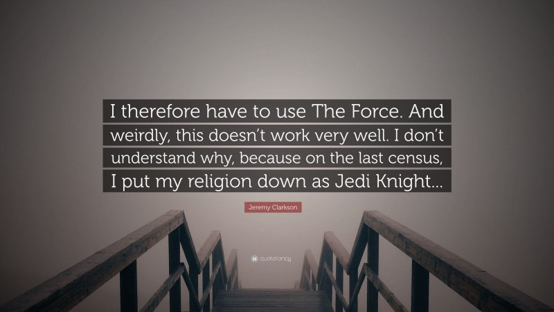 Jeremy Clarkson Quote: “I therefore have to use The Force. And weirdly, this doesn’t work very well. I don’t understand why, because on the last census, I put my religion down as Jedi Knight...”